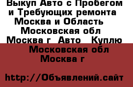Выкуп Авто с Пробегом и Требующих ремонта. Москва и Область. - Московская обл., Москва г. Авто » Куплю   . Московская обл.,Москва г.